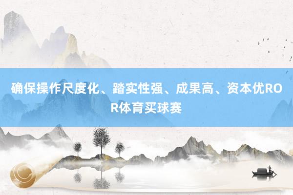 确保操作尺度化、踏实性强、成果高、资本优ROR体育买球赛