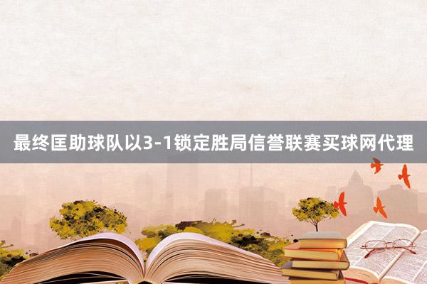 最终匡助球队以3-1锁定胜局信誉联赛买球网代理