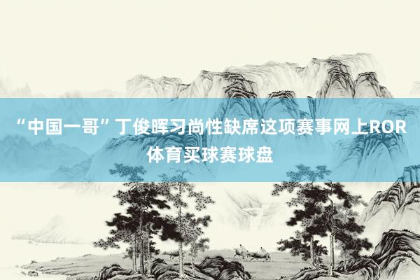 “中国一哥”丁俊晖习尚性缺席这项赛事网上ROR体育买球赛球盘