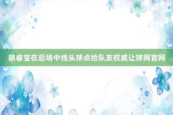 胡睿宝在后场中线头球点给队友权威让球网官网