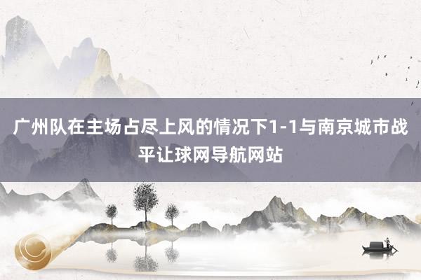 广州队在主场占尽上风的情况下1-1与南京城市战平让球网导航网站