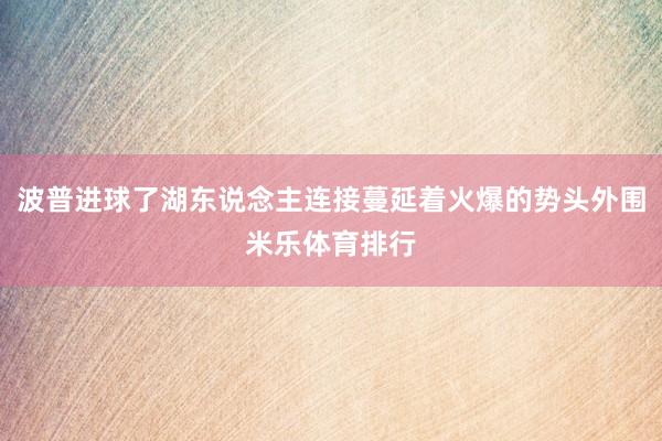 波普进球了湖东说念主连接蔓延着火爆的势头外围米乐体育排行