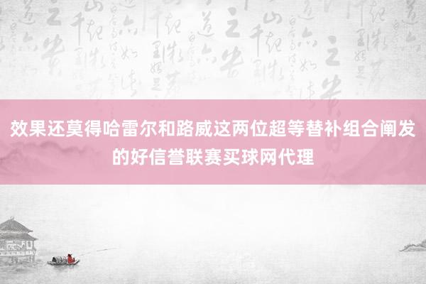 效果还莫得哈雷尔和路威这两位超等替补组合阐发的好信誉联赛买球网代理