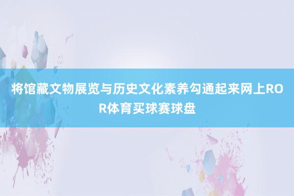 将馆藏文物展览与历史文化素养勾通起来网上ROR体育买球赛球盘