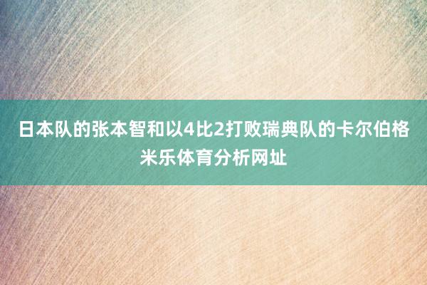 日本队的张本智和以4比2打败瑞典队的卡尔伯格米乐体育分析网址