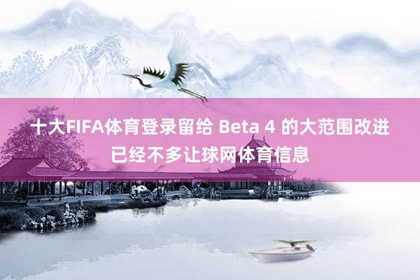 十大FIFA体育登录留给 Beta 4 的大范围改进已经不多让球网体育信息