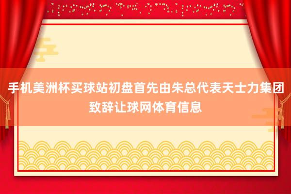 手机美洲杯买球站初盘首先由朱总代表天士力集团致辞让球网体育信息