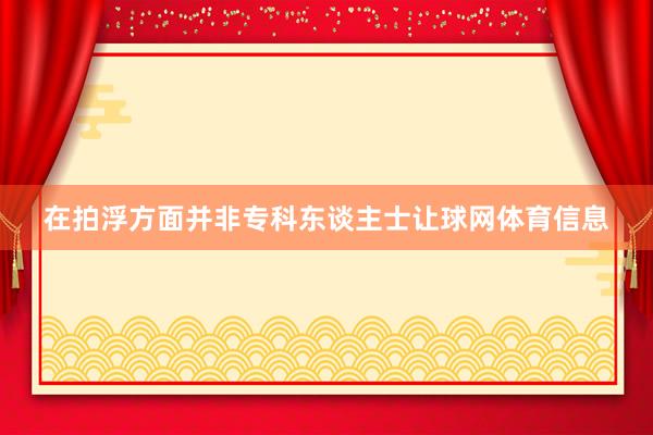 在拍浮方面并非专科东谈主士让球网体育信息