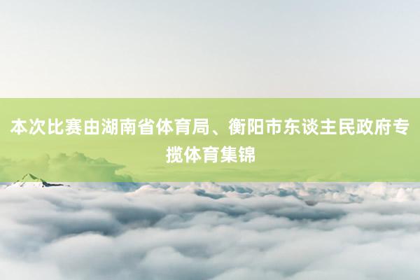 本次比赛由湖南省体育局、衡阳市东谈主民政府专揽体育集锦