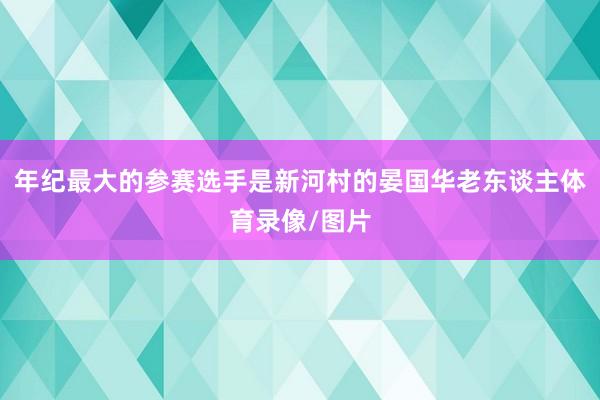 年纪最大的参赛选手是新河村的晏国华老东谈主体育录像/图片