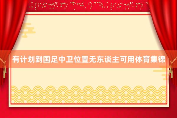 有计划到国足中卫位置无东谈主可用体育集锦