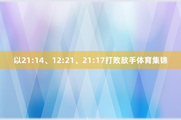 以21:14、12:21、21:17打败敌手体育集锦