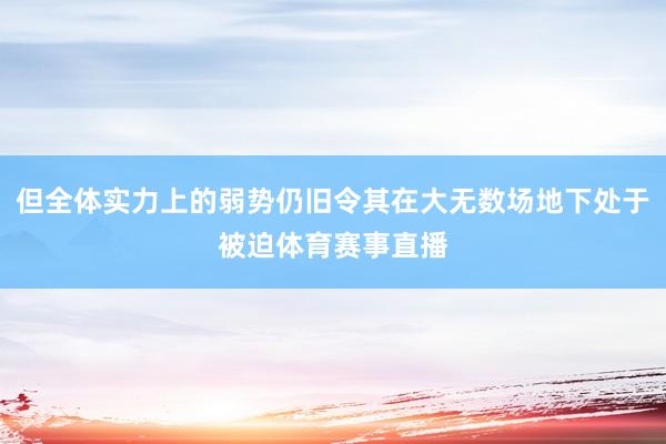 但全体实力上的弱势仍旧令其在大无数场地下处于被迫体育赛事直播