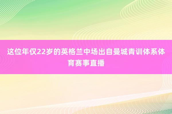 这位年仅22岁的英格兰中场出自曼城青训体系体育赛事直播