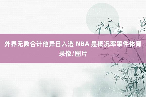 外界无数合计他异日入选 NBA 是概况率事件体育录像/图片