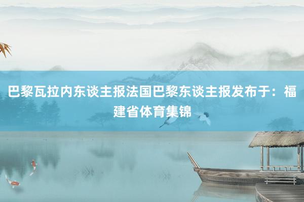 巴黎瓦拉内东谈主报法国巴黎东谈主报发布于：福建省体育集锦