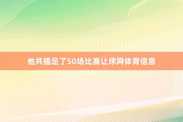 他共插足了50场比赛让球网体育信息