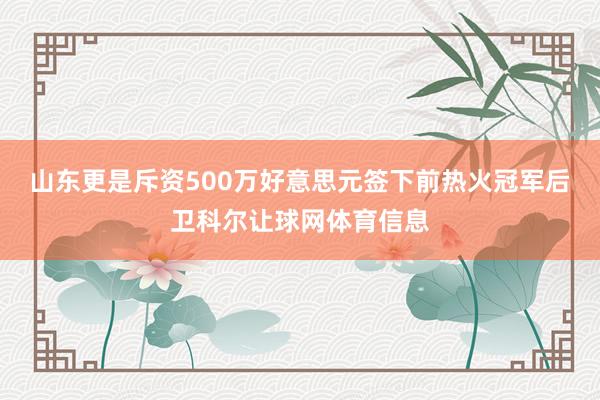 山东更是斥资500万好意思元签下前热火冠军后卫科尔让球网体育信息