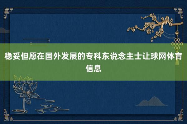 稳妥但愿在国外发展的专科东说念主士让球网体育信息